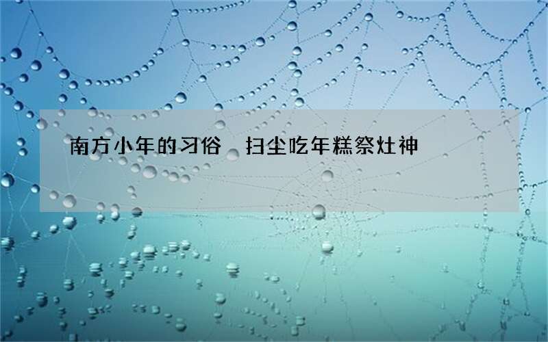 南方小年的习俗 扫尘吃年糕祭灶神